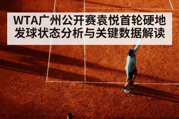 WTA广州公开赛袁悦首轮硬地发球状态分析与关键数据解读