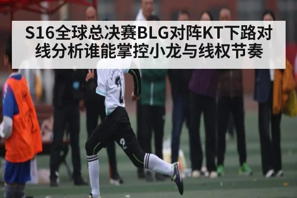 S16全球总决赛BLG对阵KT下路对线分析谁能掌控小龙与线权节奏