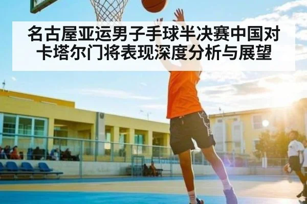 名古屋亚运男子手球半决赛中国对卡塔尔门将表现深度分析与展望