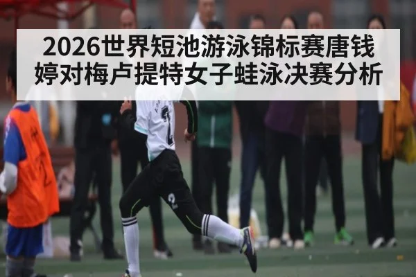 2026世界短池游泳锦标赛唐钱婷对梅卢提特女子蛙泳决赛分析