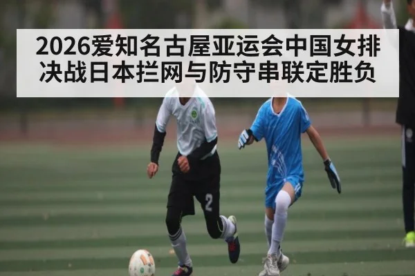 2026爱知名古屋亚运会中国女排决战日本拦网与防守串联定胜负