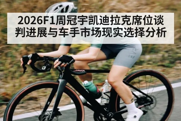 2026F1周冠宇凯迪拉克席位谈判进展与车手市场现实选择分析