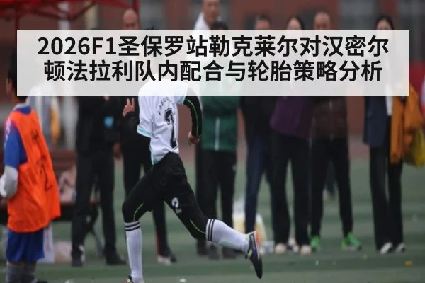 2026F1圣保罗站勒克莱尔对汉密尔顿法拉利队内配合与轮胎策略分析